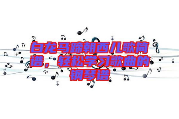 白龍馬蹄朝西兒歌簡譜，輕松學習歌曲的鋼琴譜