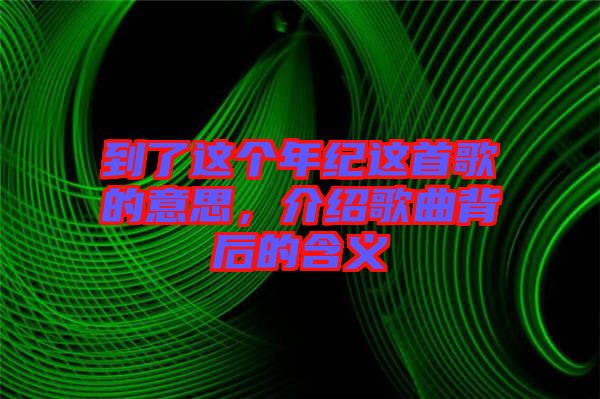 到了這個年紀(jì)這首歌的意思，介紹歌曲背后的含義