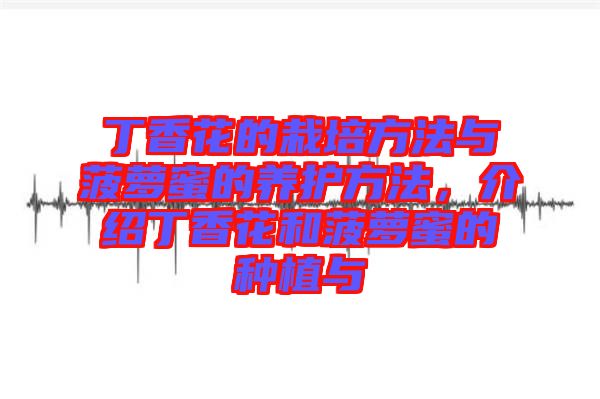 丁香花的栽培方法與菠蘿蜜的養(yǎng)護方法，介紹丁香花和菠蘿蜜的種植與