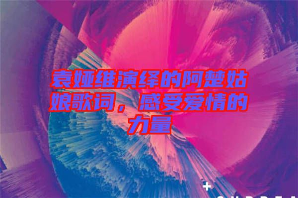 袁婭維演繹的阿楚姑娘歌詞，感受愛情的力量