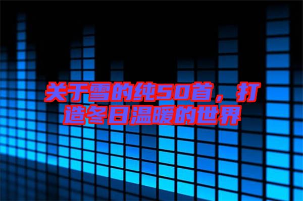 關(guān)于雪的純50首，打造冬日溫暖的世界