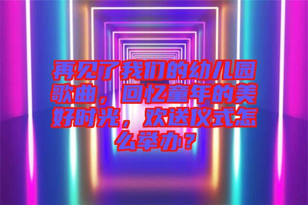 再見了我們的幼兒園歌曲，回憶童年的美好時(shí)光，歡送儀式怎么舉辦？