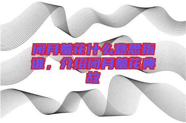 閉月羞花什么意思指誰，介紹閉月羞花典故