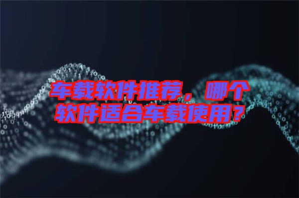 車載軟件推薦，哪個軟件適合車載使用？