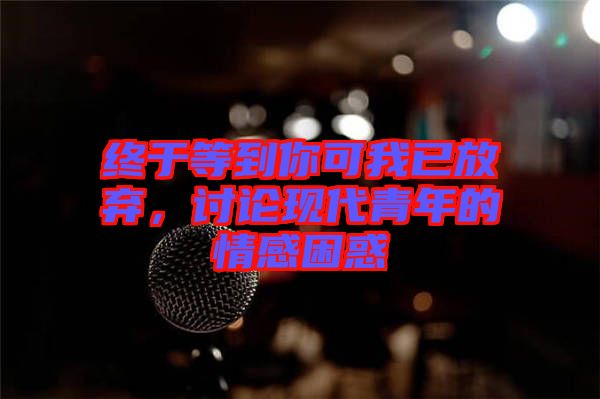 終于等到你可我已放棄，討論現(xiàn)代青年的情感困惑
