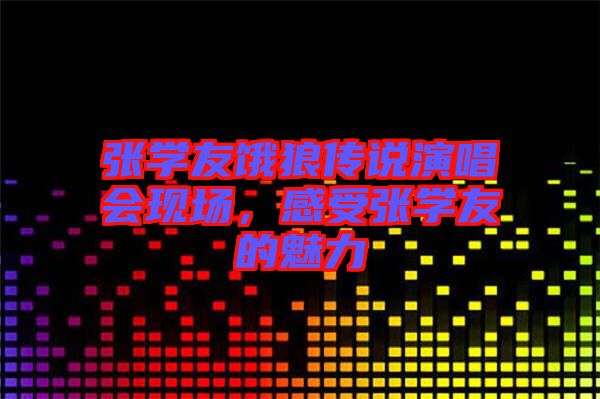 張學(xué)友餓狼傳說演唱會現(xiàn)場，感受張學(xué)友的魅力