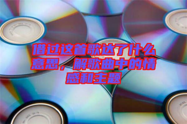 借過這首歌達(dá)了什么意思，解歌曲中的情感和主題