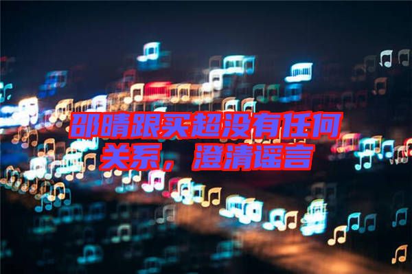 邵晴跟買超沒有任何關(guān)系，澄清謠言