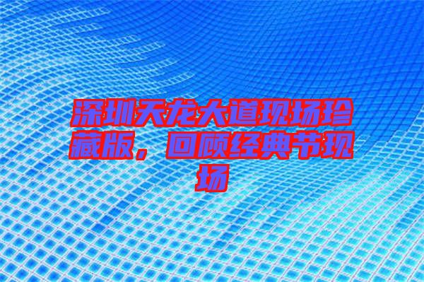 深圳天龍大道現(xiàn)場(chǎng)珍藏版，回顧經(jīng)典節(jié)現(xiàn)場(chǎng)