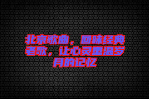 北京歌曲，回味經(jīng)典老歌，讓心靈重溫歲月的記憶