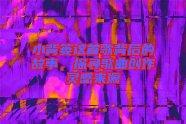 小背簍這首歌背后的故事，探尋歌曲創(chuàng)作靈感來源