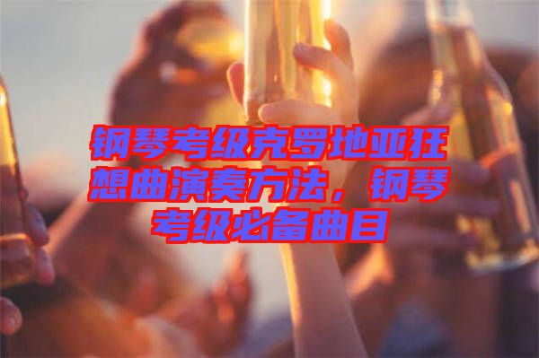 鋼琴考級克羅地亞狂想曲演奏方法，鋼琴考級必備曲目