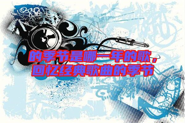 的季節(jié)是哪一年的歌，回憶經(jīng)典歌曲的季節(jié)