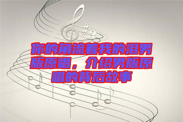 你的角流著我的淚男版原唱，介紹男版原唱的背后故事