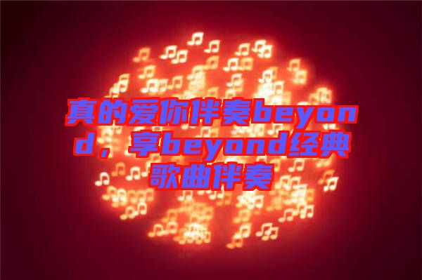 真的愛(ài)你伴奏beyond，享beyond經(jīng)典歌曲伴奏