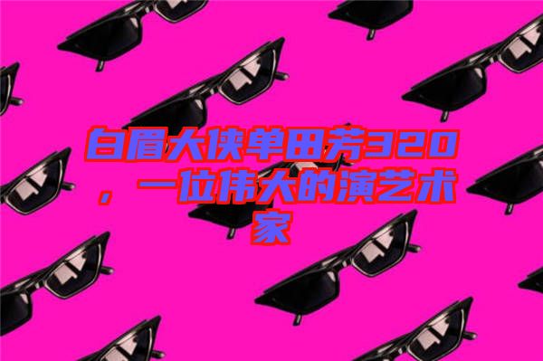 白眉大俠單田芳320，一位偉大的演藝術(shù)家