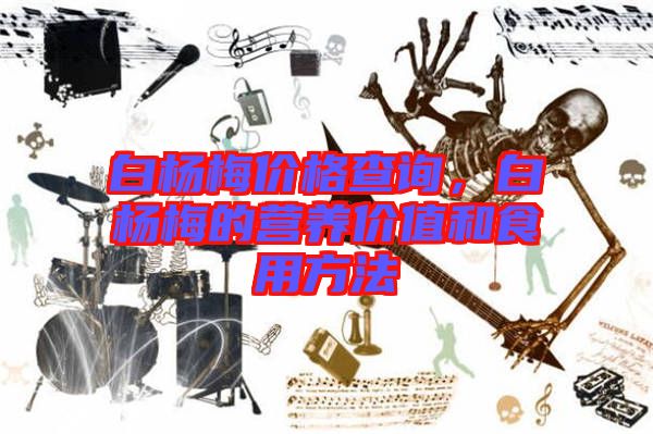 白楊梅價格查詢，白楊梅的營養(yǎng)價值和食用方法