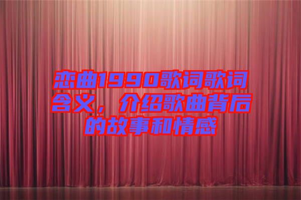 戀曲1990歌詞歌詞含義，介紹歌曲背后的故事和情感
