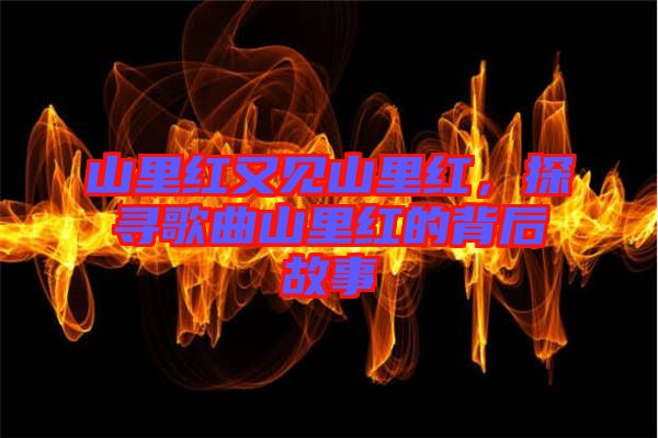 山里紅又見(jiàn)山里紅，探尋歌曲山里紅的背后故事