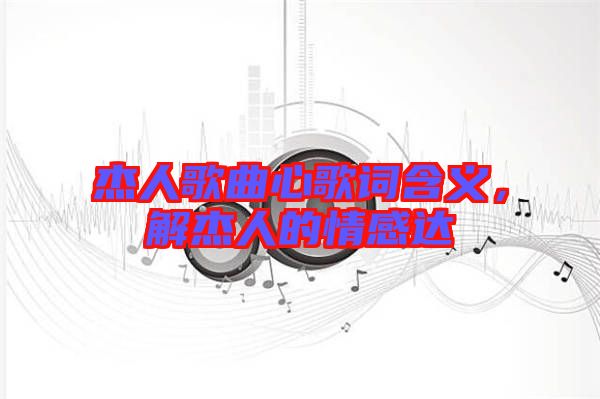 杰人歌曲心歌詞含義，解杰人的情感達(dá)