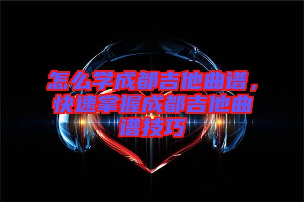怎么學成都吉他曲譜，快速掌握成都吉他曲譜技巧