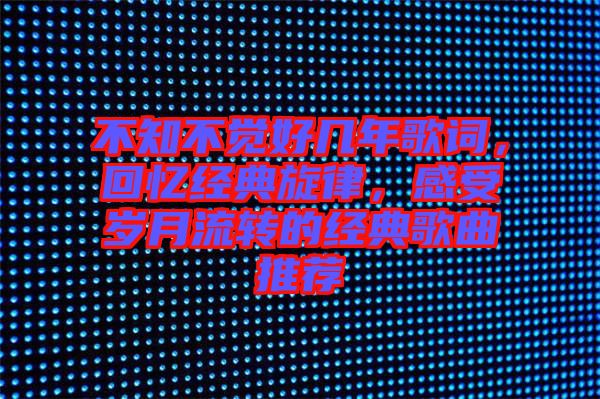 不知不覺好幾年歌詞，回憶經(jīng)典旋律，感受歲月流轉(zhuǎn)的經(jīng)典歌曲推薦