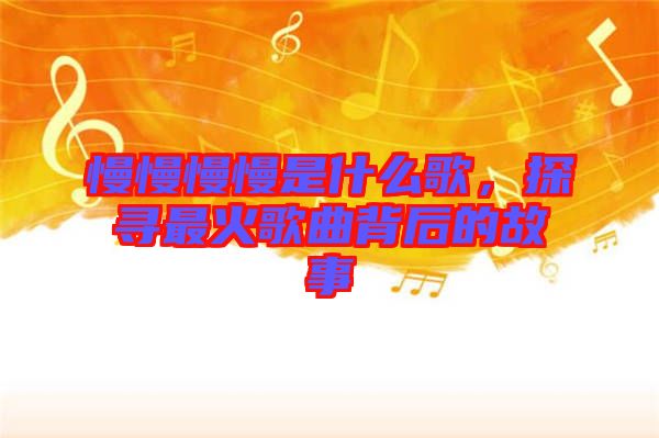 慢慢慢慢是什么歌，探尋最火歌曲背后的故事