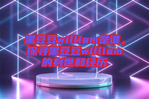 黑豆豆william是誰，探尋黑豆豆william的身世和經(jīng)歷