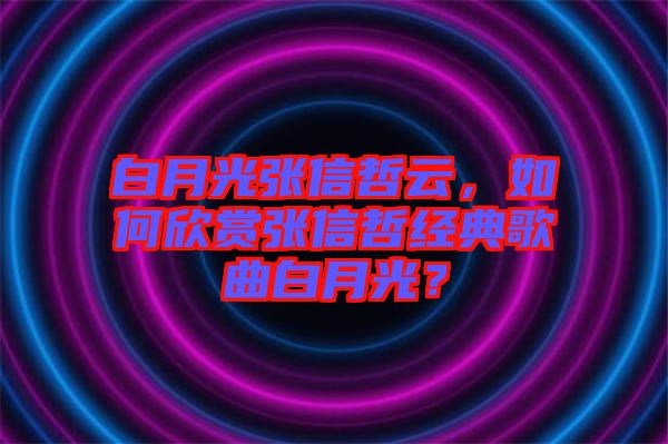 白月光張信哲云，如何欣賞張信哲經(jīng)典歌曲白月光？