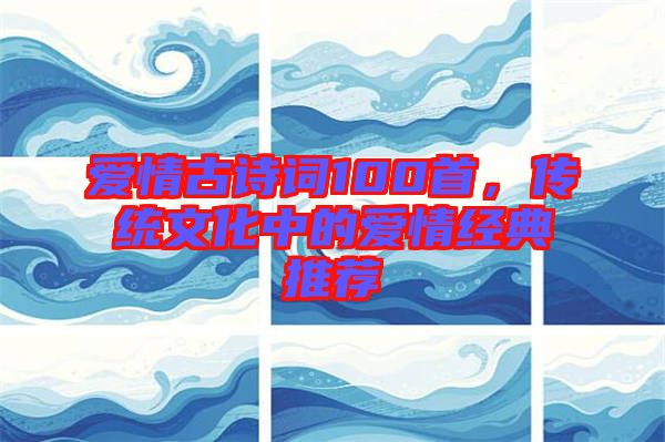 愛(ài)情古詩(shī)詞100首，傳統(tǒng)文化中的愛(ài)情經(jīng)典推薦