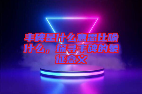 豐碑是什么意思比喻什么，探尋豐碑的象征意義