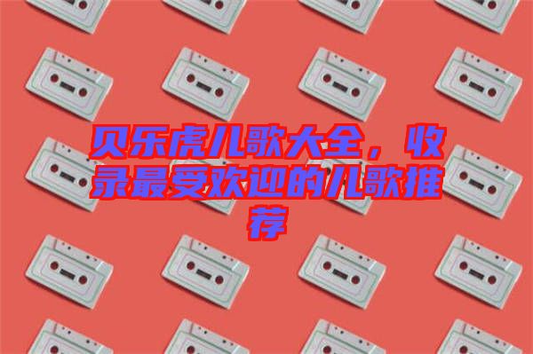 貝樂虎兒歌大全，收錄最受歡迎的兒歌推薦