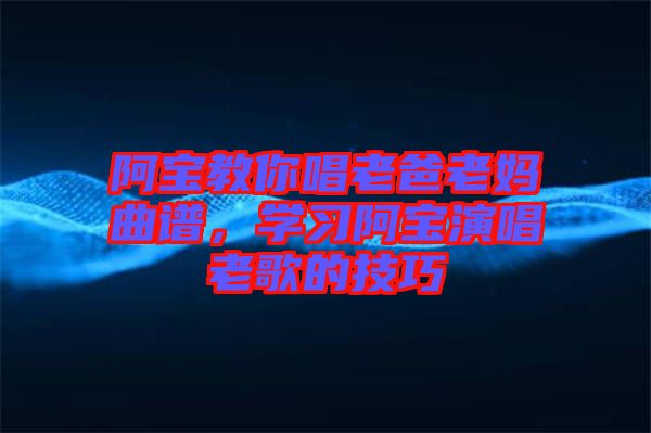 阿寶教你唱老爸老媽曲譜，學(xué)習(xí)阿寶演唱老歌的技巧