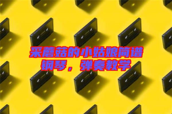 采蘑菇的小姑娘簡(jiǎn)譜鋼琴，彈奏教學(xué)