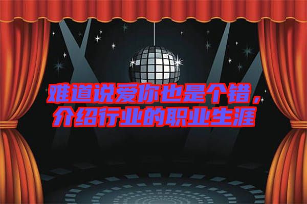難道說愛你也是個(gè)錯(cuò)，介紹行業(yè)的職業(yè)生涯