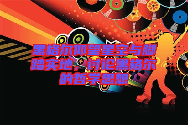 黑格爾仰望星空與腳踏實地，討論黑格爾的哲學思想