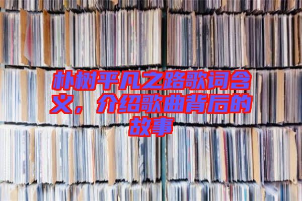 樸樹平凡之路歌詞含義，介紹歌曲背后的故事