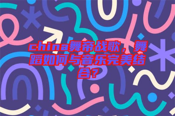 china舞帝戰(zhàn)歌，舞蹈如何與音樂完美結(jié)合？