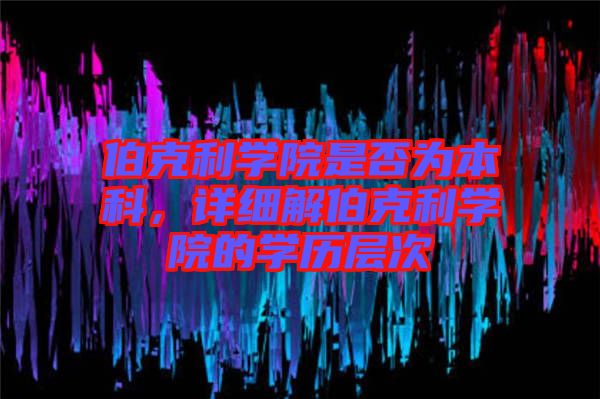 伯克利學院是否為本科，詳細解伯克利學院的學歷層次