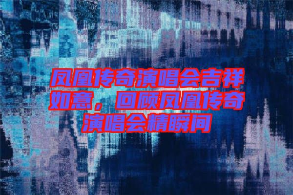 鳳凰傳奇演唱會(huì)吉祥如意，回顧鳳凰傳奇演唱會(huì)精瞬間