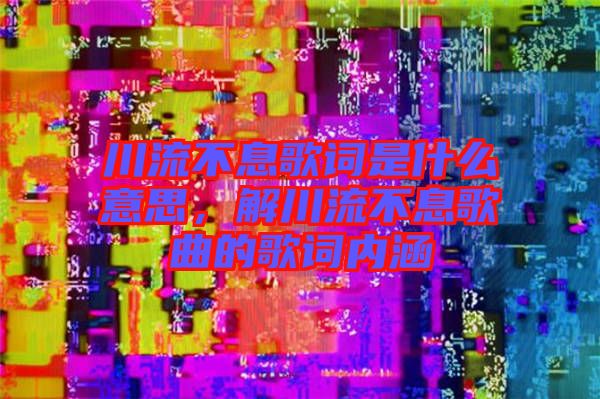 川流不息歌詞是什么意思，解川流不息歌曲的歌詞內(nèi)涵