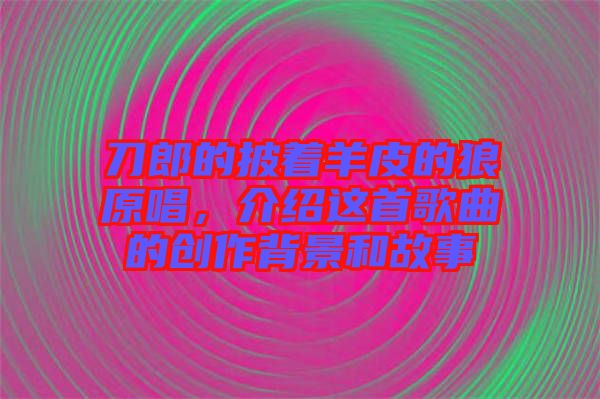 刀郎的披著羊皮的狼原唱，介紹這首歌曲的創(chuàng)作背景和故事