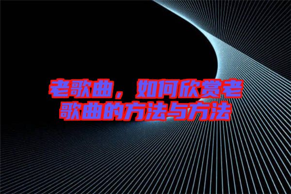 老歌曲，如何欣賞老歌曲的方法與方法