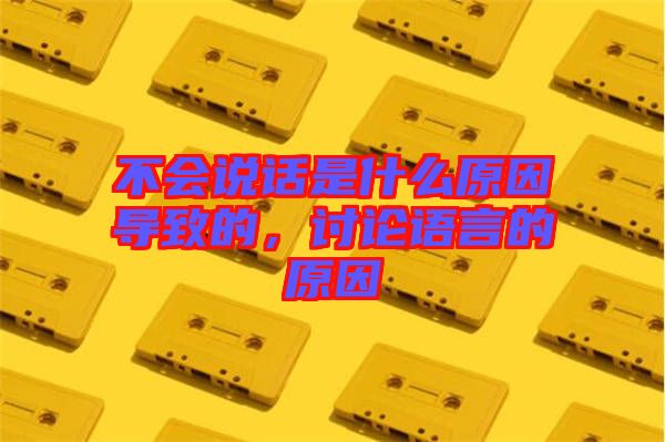 不會(huì)說話是什么原因?qū)е碌?，討論語言的原因