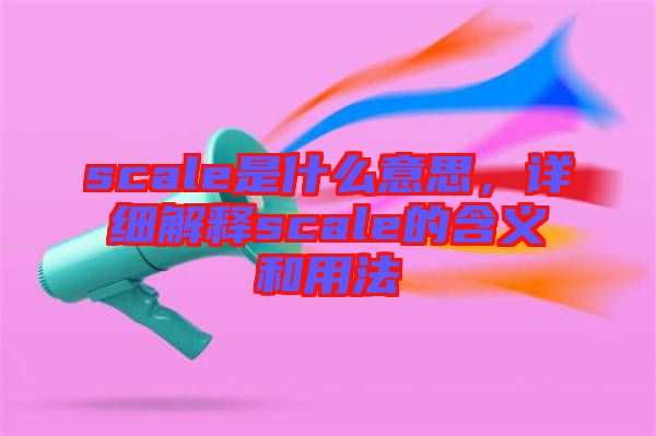 scale是什么意思，詳細(xì)解釋scale的含義和用法
