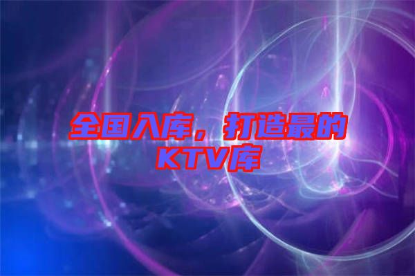 全國(guó)入庫(kù)，打造最的KTV庫(kù)