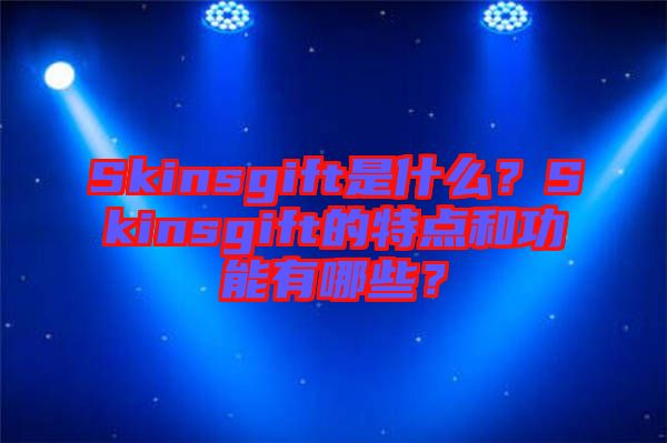 Skinsgift是什么？Skinsgift的特點(diǎn)和功能有哪些？