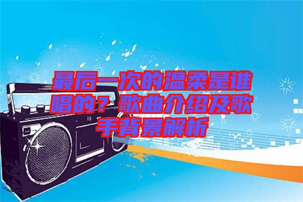 最后一次的溫柔是誰唱的？歌曲介紹及歌手背景解析