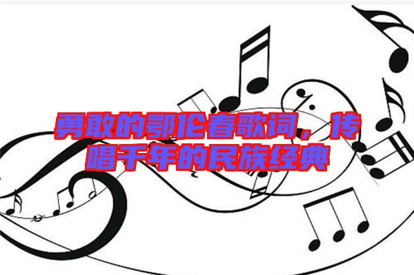 勇敢的鄂倫春歌詞，傳唱千年的民族經(jīng)典