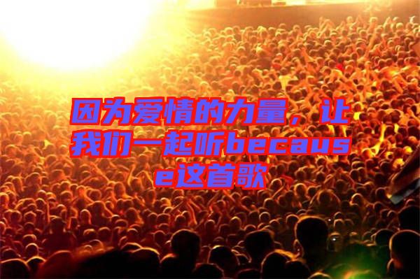 因?yàn)閻?ài)情的力量，讓我們一起聽because這首歌